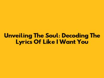 Unveiling The Soul: Decoding The Lyrics Of 'Like I Want You'