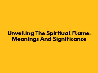 Unveiling The Spiritual Flame: Meanings And Significance