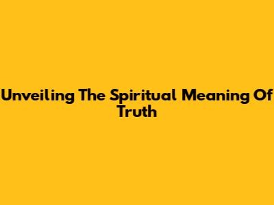 Unveiling The Spiritual Meaning Of Truth