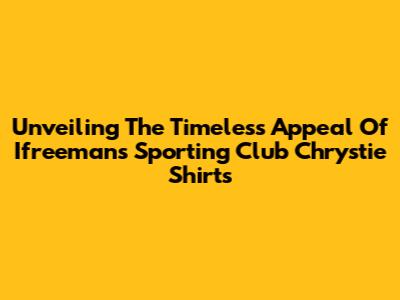 Unveiling The Timeless Appeal Of Ifreemans Sporting Club Chrystie Shirts