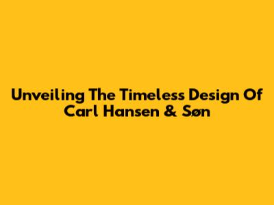 Unveiling The Timeless Design Of Carl Hansen & Søn