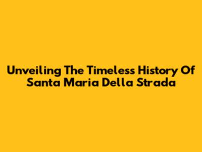 Unveiling The Timeless History Of Santa Maria Della Strada