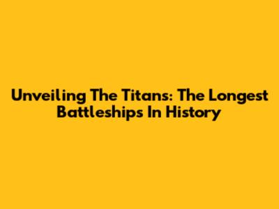 Unveiling The Titans: The Longest Battleships In History
