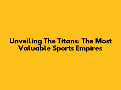 Unveiling The Titans: The Most Valuable Sports Empires