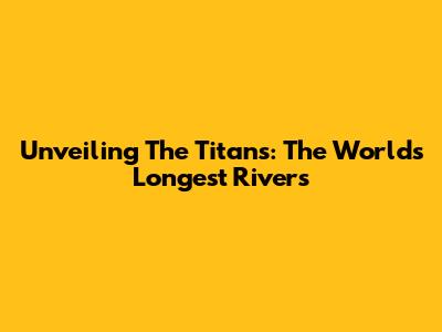 Unveiling The Titans: The World's Longest Rivers