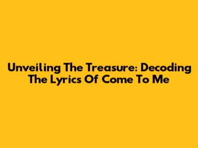 Unveiling The Treasure: Decoding The Lyrics Of 'Come To Me'
