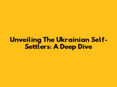 Unveiling The Ukrainian Self-Settlers: A Deep Dive
