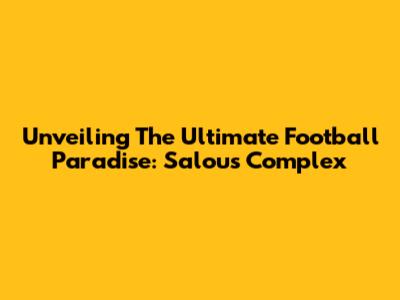 Unveiling The Ultimate Football Paradise: Salou's Complex