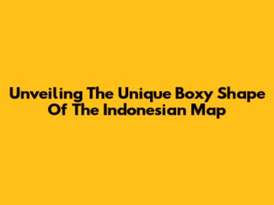 Unveiling The Unique 'Boxy' Shape Of The Indonesian Map