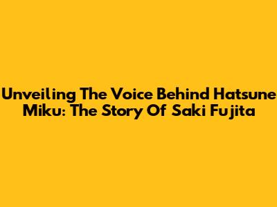 Unveiling The Voice Behind Hatsune Miku: The Story Of Saki Fujita