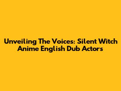 Unveiling The Voices: Silent Witch Anime English Dub Actors