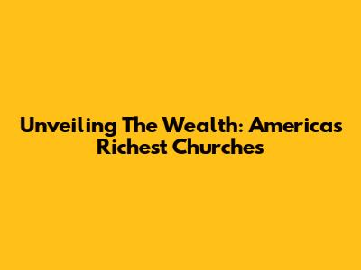 Unveiling The Wealth: America's Richest Churches
