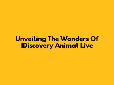 Unveiling The Wonders Of IDiscovery Animal Live