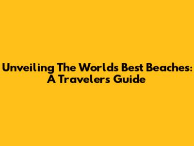 Unveiling The World's Best Beaches: A Traveler's Guide