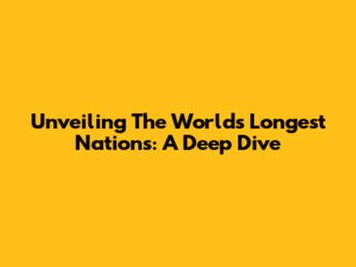 Unveiling The World's Longest Nations: A Deep Dive