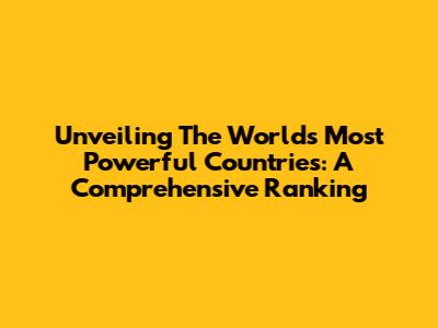 Unveiling The World's Most Powerful Countries: A Comprehensive Ranking