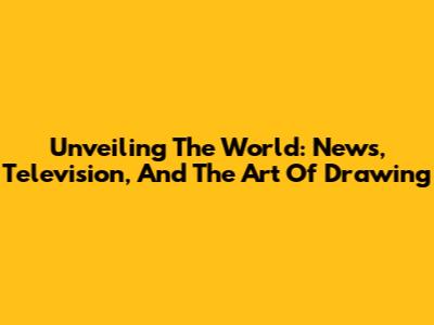 Unveiling The World: News, Television, And The Art Of Drawing