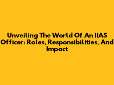 Unveiling The World Of An IIAS Officer: Roles, Responsibilities, And Impact