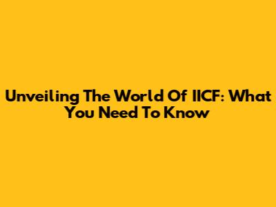 Unveiling The World Of IICF: What You Need To Know