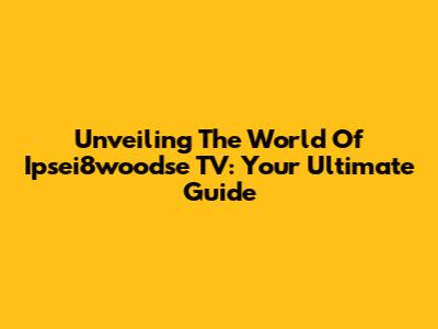 Unveiling The World Of Ipsei8woodse TV: Your Ultimate Guide