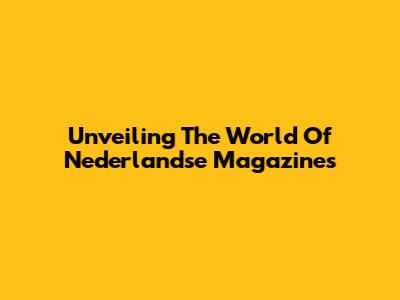 Unveiling The World Of Nederlandse Magazines
