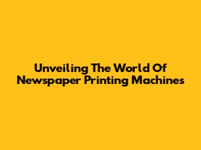 Unveiling The World Of Newspaper Printing Machines