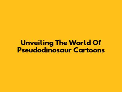 Unveiling The World Of Pseudodinosaur Cartoons