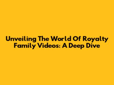 Unveiling The World Of Royalty Family Videos: A Deep Dive