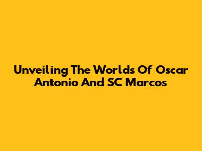 Unveiling The Worlds Of Oscar Antonio And SC Marcos