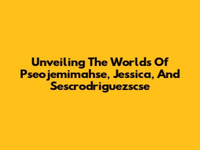 Unveiling The Worlds Of Pseojemimahse, Jessica, And Sescrodriguezscse