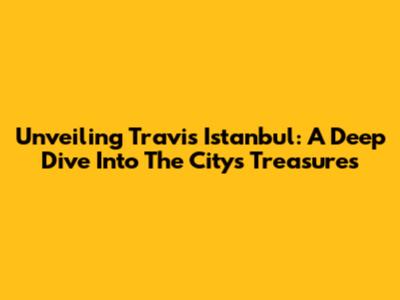 Unveiling Travis Istanbul: A Deep Dive Into The City's Treasures