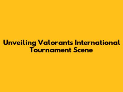 Unveiling Valorant's International Tournament Scene