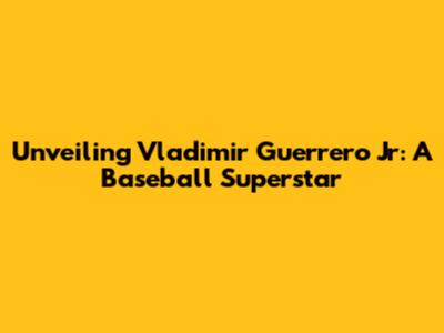 Unveiling Vladimir Guerrero Jr: A Baseball Superstar