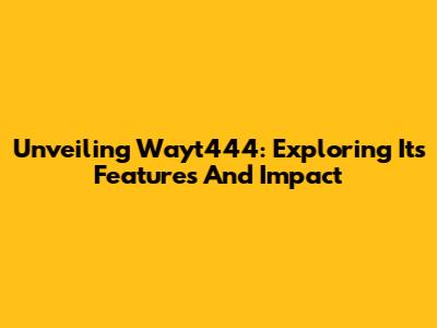 Unveiling Wayt444: Exploring Its Features And Impact