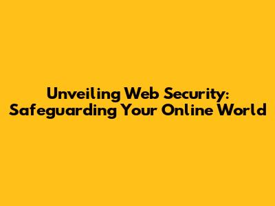 Unveiling Web Security: Safeguarding Your Online World