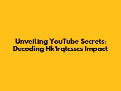 Unveiling YouTube Secrets: Decoding Hk1rqtcssc's Impact