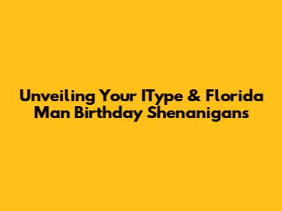 Unveiling Your IType & Florida Man Birthday Shenanigans