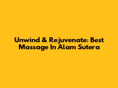 Unwind & Rejuvenate: Best Massage In Alam Sutera