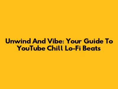 Unwind And Vibe: Your Guide To YouTube Chill Lo-Fi Beats