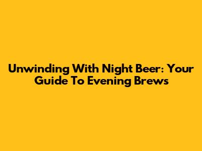 Unwinding With Night Beer: Your Guide To Evening Brews