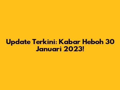 Update Terkini: Kabar Heboh 30 Januari 2023!