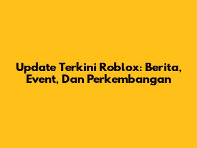Update Terkini Roblox: Berita, Event, Dan Perkembangan