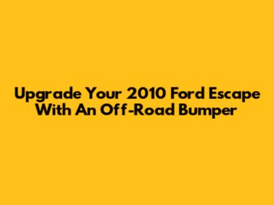 Upgrade Your 2010 Ford Escape With An Off-Road Bumper