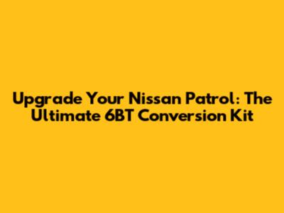 Upgrade Your Nissan Patrol: The Ultimate 6BT Conversion Kit
