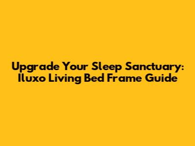 Upgrade Your Sleep Sanctuary: Iluxo Living Bed Frame Guide