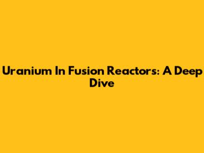 Uranium In Fusion Reactors: A Deep Dive