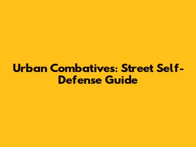 Urban Combatives: Street Self-Defense Guide