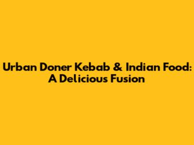 Urban Doner Kebab & Indian Food: A Delicious Fusion