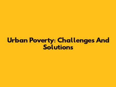 Urban Poverty: Challenges And Solutions
