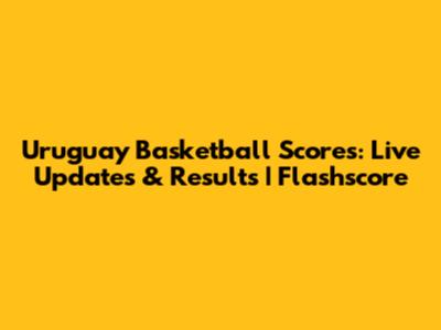 Uruguay Basketball Scores: Live Updates & Results | Flashscore